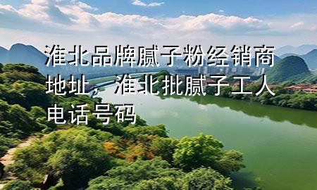 淮北品牌膩?zhàn)臃劢?jīng)銷商地址，淮北批膩?zhàn)庸と穗娫捥柎a