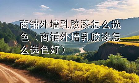 商鋪外墻乳膠漆怎么選色（商鋪外墻乳膠漆怎么選色好）