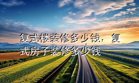 復(fù)式樓裝修多少錢，復(fù)式房子裝修多少錢