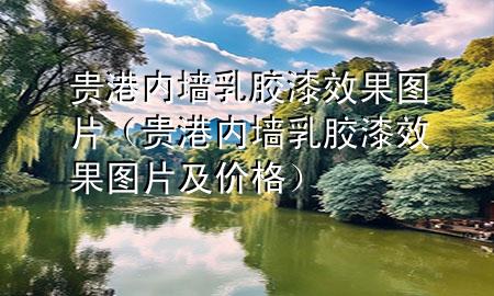 貴港內(nèi)墻乳膠漆效果圖片（貴港內(nèi)墻乳膠漆效果圖片及價格）