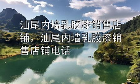 汕尾內(nèi)墻乳膠漆銷售店鋪，汕尾內(nèi)墻乳膠漆銷售店鋪電話