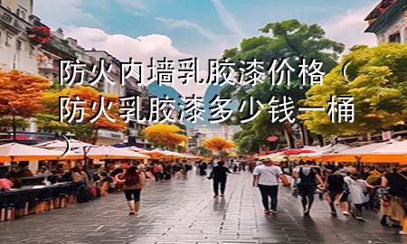 防火內(nèi)墻乳膠漆價(jià)格（防火乳膠漆多少錢一桶）