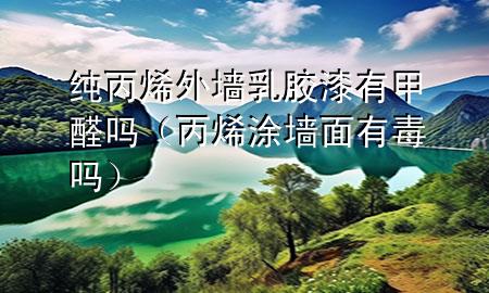 純丙烯外墻乳膠漆有甲醛嗎（丙烯涂墻面有毒嗎）