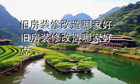 舊房裝修改造哪家好-舊房裝修改造哪家好一點