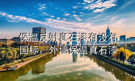 保溫反射真石漆有沒有國標(biāo)，外墻保溫真石漆
