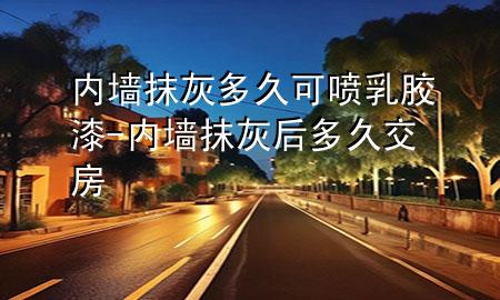 內(nèi)墻抹灰多久可噴乳膠漆-內(nèi)墻抹灰后多久交房
