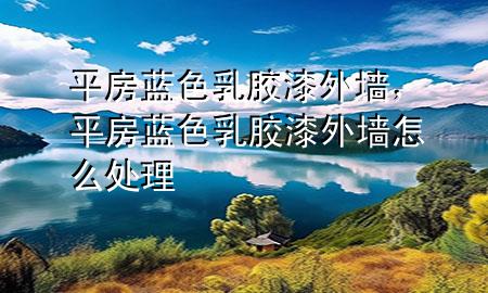 平房藍(lán)色乳膠漆外墻，平房藍(lán)色乳膠漆外墻怎么處理