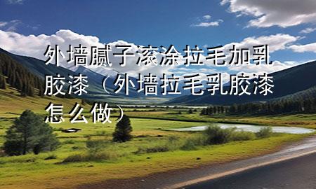 外墻膩子滾涂拉毛加乳膠漆（外墻拉毛乳膠漆怎么做）
