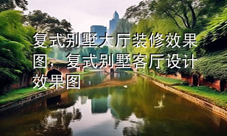 復(fù)式別墅大廳裝修效果圖，復(fù)式別墅客廳設(shè)計效果圖