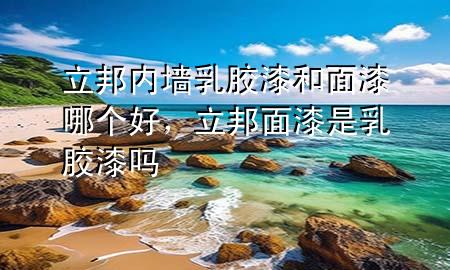 立邦內墻乳膠漆和面漆哪個好，立邦面漆是乳膠漆嗎