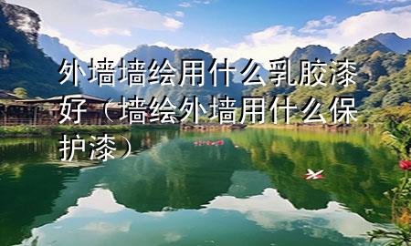 外墻墻繪用什么乳膠漆好（墻繪外墻用什么保護漆）