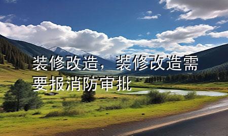 裝修 改造，裝修改造需要報(bào)消防審批