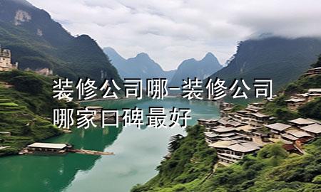 裝修公司哪-裝修公司哪家口碑最好