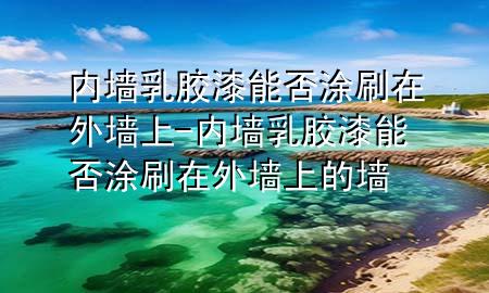 內(nèi)墻乳膠漆能否涂刷在外墻上-內(nèi)墻乳膠漆能否涂刷在外墻上的墻