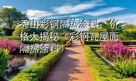 秀山彩鋼隔熱涂料：價格大揭秘（彩鋼瓦屋面隔熱涂料）