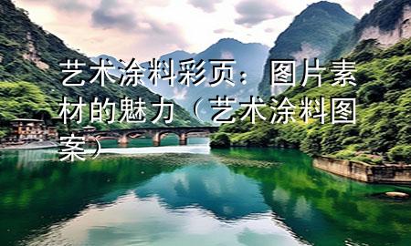 藝術(shù)涂料彩頁：圖片素材的魅力（藝術(shù)涂料圖案）