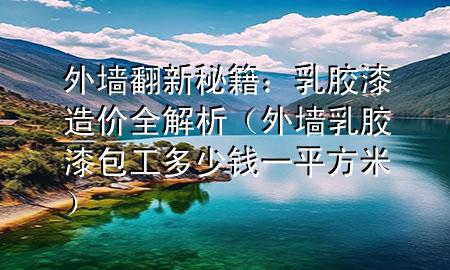 外墻翻新秘籍：乳膠漆造價全解析（外墻乳膠漆包工多少錢一平方米）