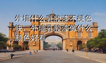 外墻什么乳膠漆不褪色快，外墻乳膠漆做什么顏色好看