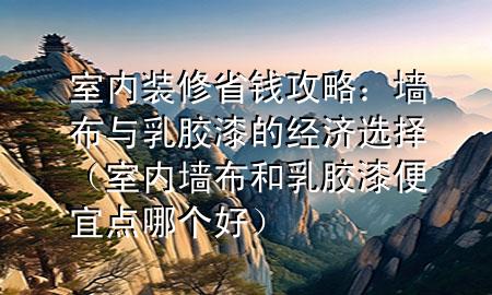 室內(nèi)裝修省錢攻略：墻布與乳膠漆的經(jīng)濟(jì)選擇（室內(nèi)墻布和乳膠漆便宜點(diǎn)哪個(gè)好）