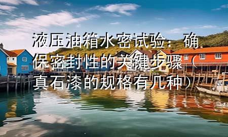 液壓油箱水密試驗：確保密封性的關(guān)鍵步驟（真石漆的規(guī)格有幾種）