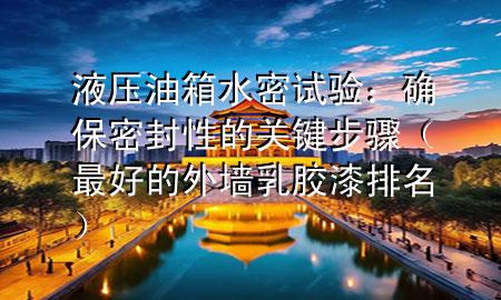 液壓油箱水密試驗(yàn)：確保密封性的關(guān)鍵步驟（最好的外墻乳膠漆排名）