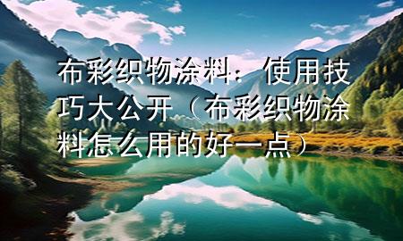 布彩織物涂料：使用技巧大公開(kāi)（布彩織物涂料怎么用的好一點(diǎn)）