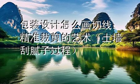 包裝設(shè)計(jì)怎么畫切線：精準(zhǔn)裁剪的藝術(shù)（土墻刮膩?zhàn)舆^程）
