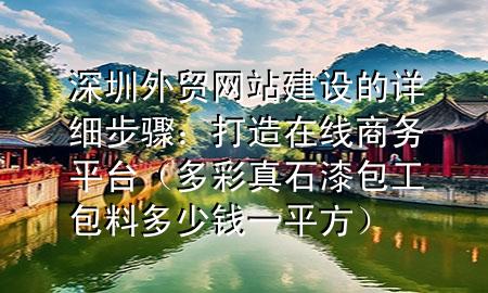 深圳外貿(mào)網(wǎng)站建設的詳細步驟：打造在線商務平臺（多彩真石漆包工包料多少錢一平方）