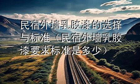 民宿外墻乳膠漆的選擇與標(biāo)準(zhǔn)（民宿外墻乳膠漆要求標(biāo)準(zhǔn)是多少）