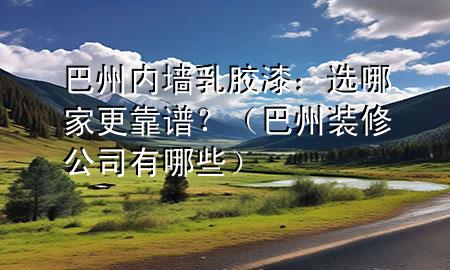 巴州內(nèi)墻乳膠漆：選哪家更靠譜？（巴州裝修公司有哪些）