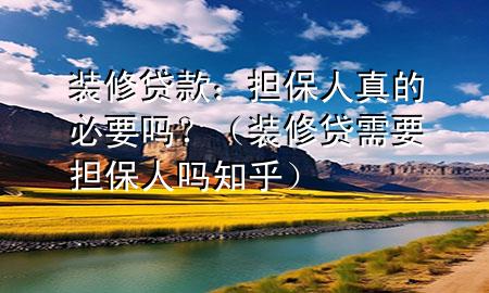 裝修貸款：擔(dān)保人真的必要嗎？（裝修貸需要擔(dān)保人嗎知乎）