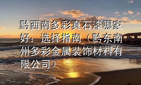 黔西南多彩真石漆哪家好：選擇指南（黔東南州多彩金屬裝飾材料有限公司）