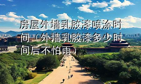 房屋外墻乳膠漆噴涂時(shí)間（外墻乳膠漆多少時(shí)間后不怕雨）