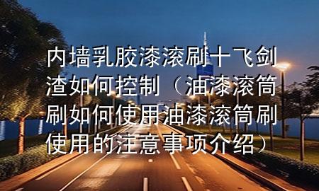 內(nèi)墻乳膠漆滾刷十飛劍渣如何控制（油漆滾筒刷如何使用 油漆滾筒刷使用的注意事項介紹）