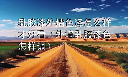 乳膠漆外墻色澤怎么樣才好看（外墻乳膠漆色怎樣調(diào)）