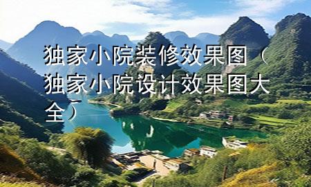 獨(dú)家小院裝修效果圖（獨(dú)家小院設(shè)計(jì)效果圖大全）