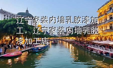 遼寧家裝內(nèi)墻乳膠漆加工，遼寧家裝內(nèi)墻乳膠漆加工店