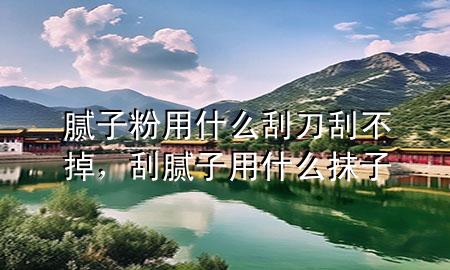 膩子粉用什么刮刀刮不掉，刮膩子用什么抹子