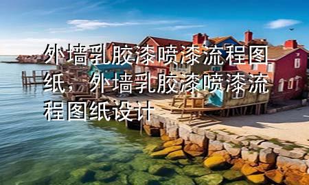 外墻乳膠漆噴漆流程圖紙，外墻乳膠漆噴漆流程圖紙?jiān)O(shè)計(jì)