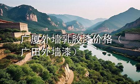 廣廈外墻乳膠漆價(jià)格（廣田外墻漆）