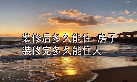 裝修后多久能住-房子裝修完多久能住人