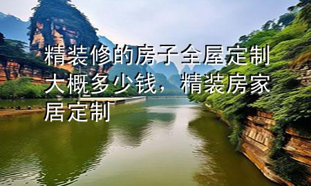 精裝修的房子全屋定制大概多少錢，精裝房家居定制