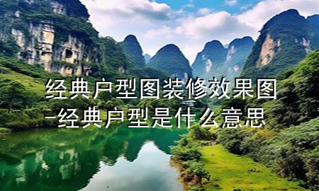 經(jīng)典戶(hù)型圖裝修效果圖-經(jīng)典戶(hù)型是什么意思