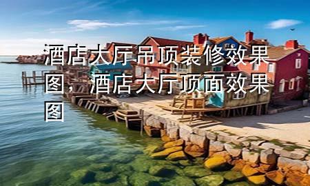 酒店大廳吊頂裝修效果圖，酒店大廳頂面效果圖