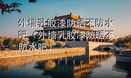 外墻乳膠漆防曬不防水吧（外墻乳膠漆防曬不防水吧）