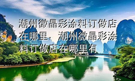 潮州微晶彩涂料訂做店在哪里，潮州微晶彩涂料訂做店在哪里有
