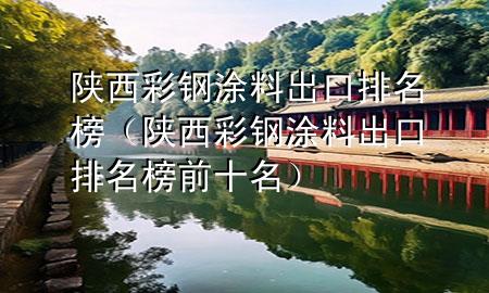 陜西彩鋼涂料出口排名榜（陜西彩鋼涂料出口排名榜前十名）