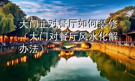 大門正對餐廳如何裝修（大門對餐廳風水化解辦法）