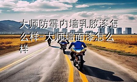 大師防霉內(nèi)墻乳膠漆怎么樣-大師墻面漆怎么樣