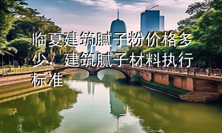臨夏建筑膩?zhàn)臃蹆r(jià)格多少，建筑膩?zhàn)硬牧蠄?zhí)行標(biāo)準(zhǔn)